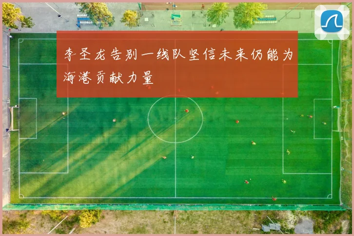 李圣龙告别一线队坚信未来仍能为海港贡献力量