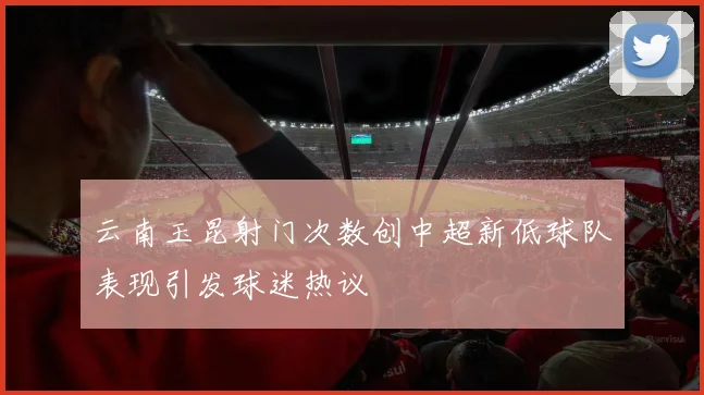 云南玉昆射门次数创中超新低球队表现引发球迷热议