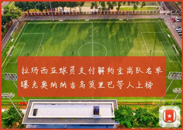 拉玛西亚球员支付解约金离队名单曝光奥纳纳吉乌莫里巴等人上榜