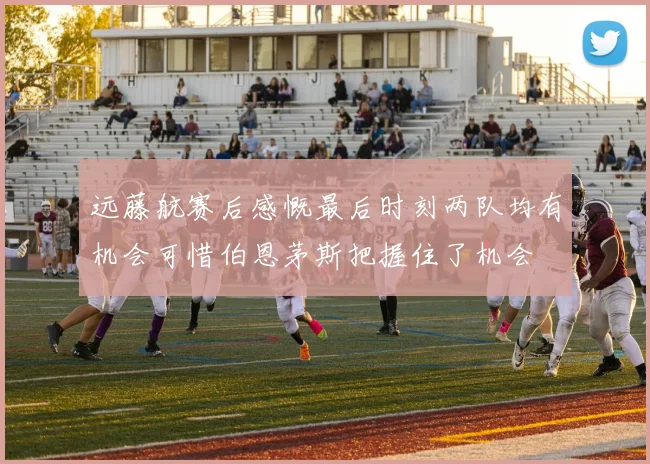 远藤航赛后感慨最后时刻两队均有机会可惜伯恩茅斯把握住了机会