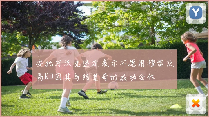 安托万沃克坚定表示不愿用穆雷交易KD因其与约基奇的成功合作