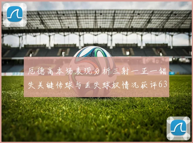 厄德高本场表现分析三射一正一错失关键传球与丢失球权情况获评63分
