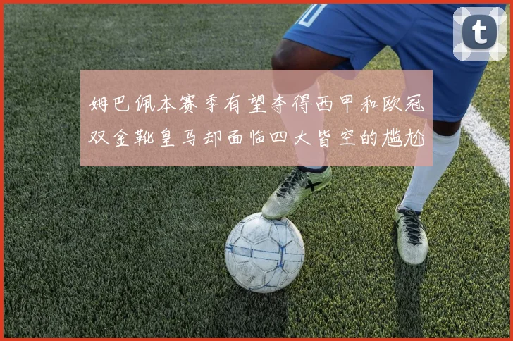 姆巴佩本赛季有望夺得西甲和欧冠双金靴皇马却面临四大皆空的尴尬局面