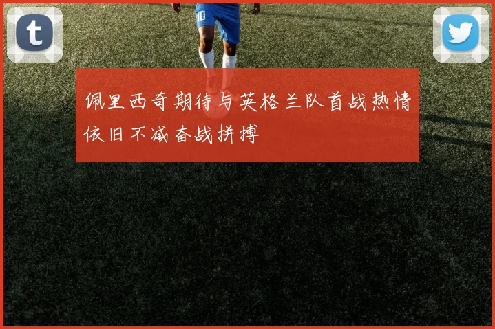 佩里西奇期待与英格兰队首战热情依旧不减奋战拼搏
