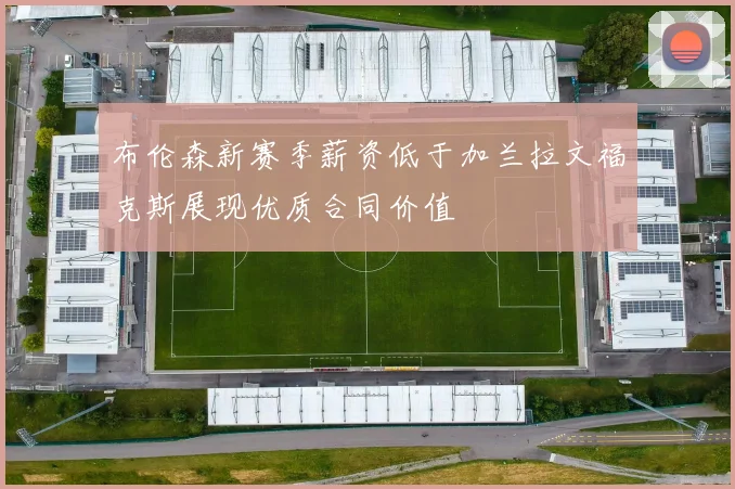 布伦森新赛季薪资低于加兰拉文福克斯展现优质合同价值