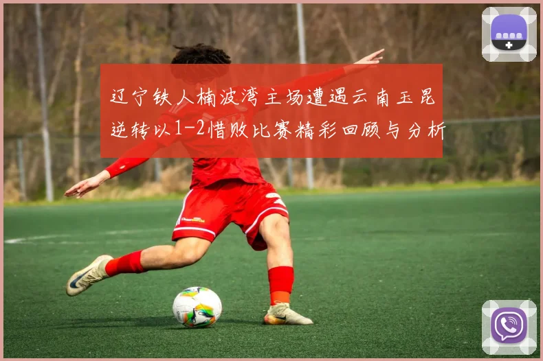 辽宁铁人楠波湾主场遭遇云南玉昆逆转以1-2惜败比赛精彩回顾与分析