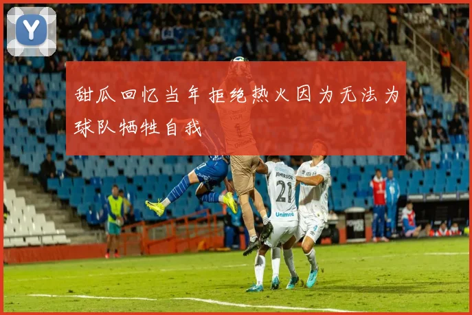 甜瓜回忆当年拒绝热火因为无法为球队牺牲自我