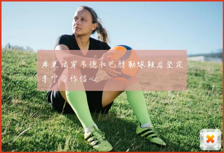 库里试穿韦德和巴特勒球鞋后坚定李宁合作信心