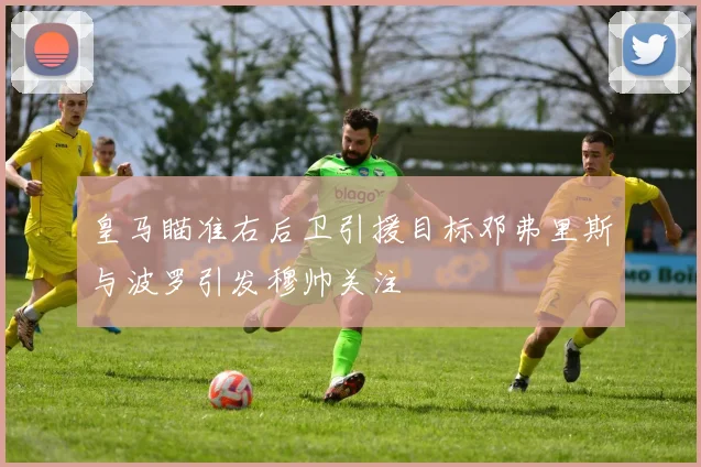 皇马瞄准右后卫引援目标邓弗里斯与波罗引发穆帅关注