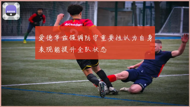 爱德华兹强调防守重要性认为自身表现能提升全队状态