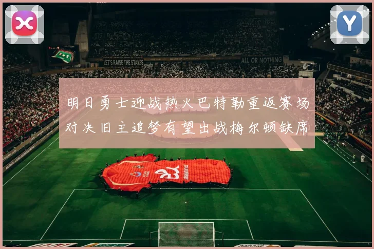 明日勇士迎战热火巴特勒重返赛场对决旧主追梦有望出战梅尔顿缺席