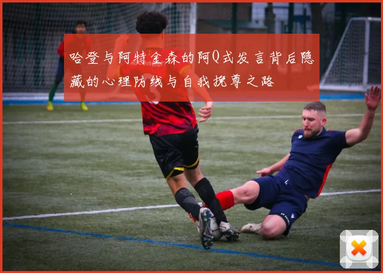 哈登与阿特金森的阿Q式发言背后隐藏的心理防线与自我挽尊之路