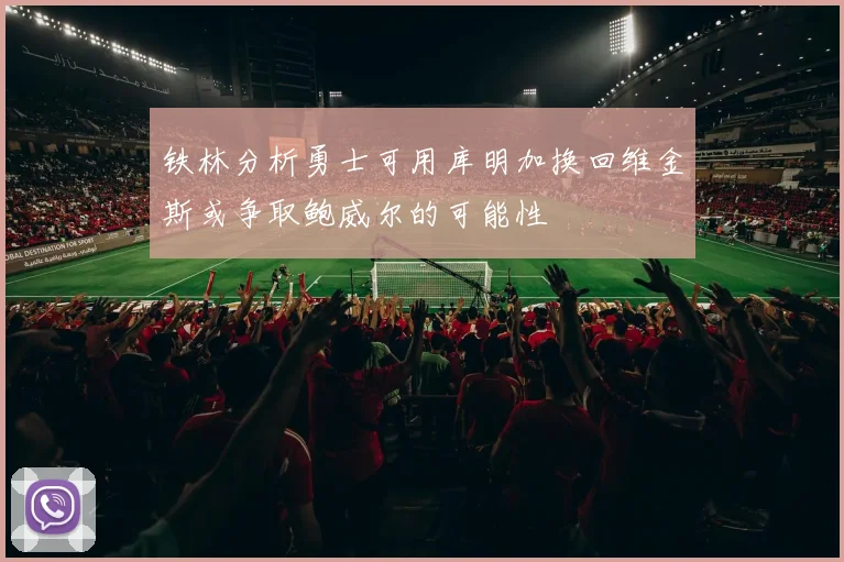 铁林分析勇士可用库明加换回维金斯或争取鲍威尔的可能性
