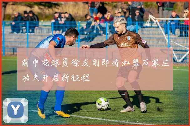 前申花球员徐友刚即将加盟石家庄功夫开启新征程
