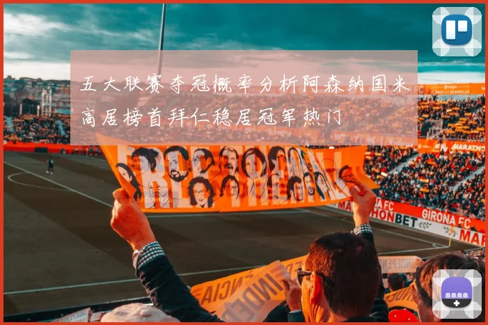 五大联赛夺冠概率分析阿森纳国米高居榜首拜仁稳居冠军热门