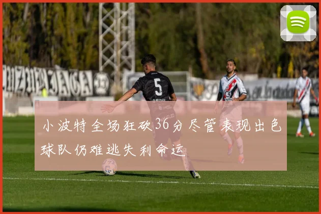 小波特全场狂砍36分尽管表现出色球队仍难逃失利命运