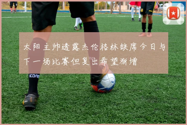 太阳主帅透露杰伦格林缺席今日与下一场比赛但复出希望渐增