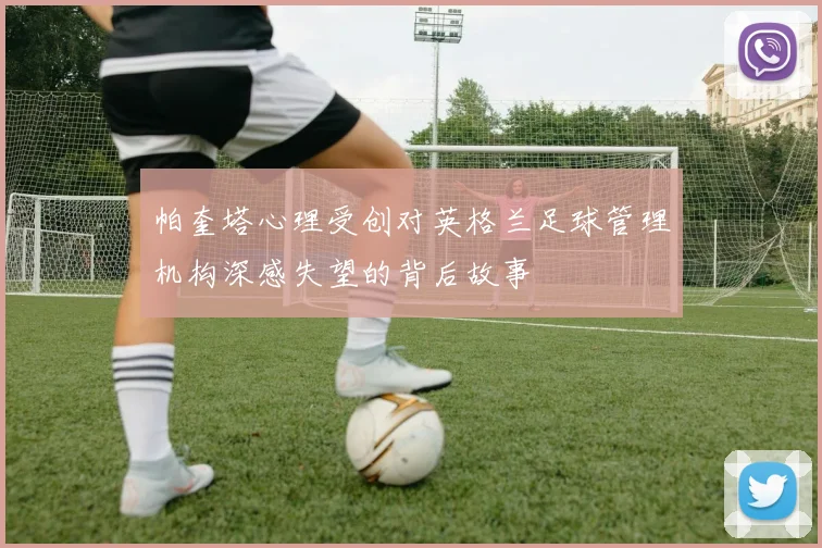 帕奎塔心理受创对英格兰足球管理机构深感失望的背后故事