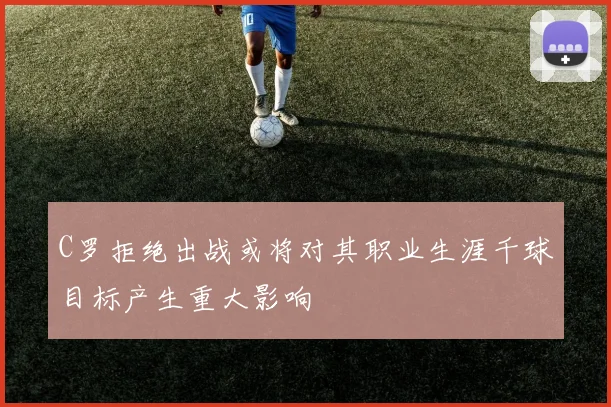 C罗拒绝出战或将对其职业生涯千球目标产生重大影响