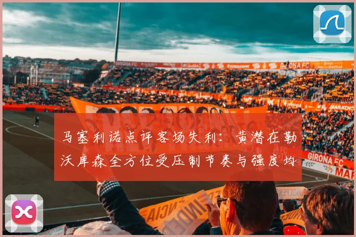 马塞利诺点评客场失利：黄潜在勒沃库森全方位受压制节奏与强度均不敌对手
