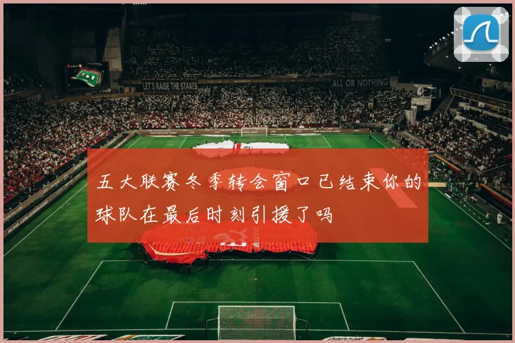 五大联赛冬季转会窗口已结束你的球队在最后时刻引援了吗