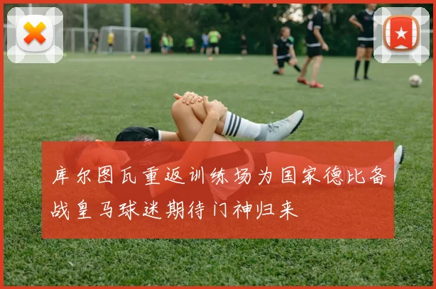 库尔图瓦重返训练场为国家德比备战皇马球迷期待门神归来