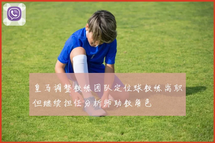 皇马调整教练团队定位球教练离职但继续担任分析师助教角色