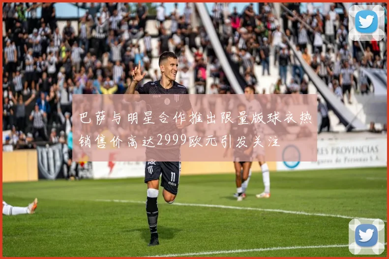 巴萨与明星合作推出限量版球衣热销售价高达2999欧元引发关注