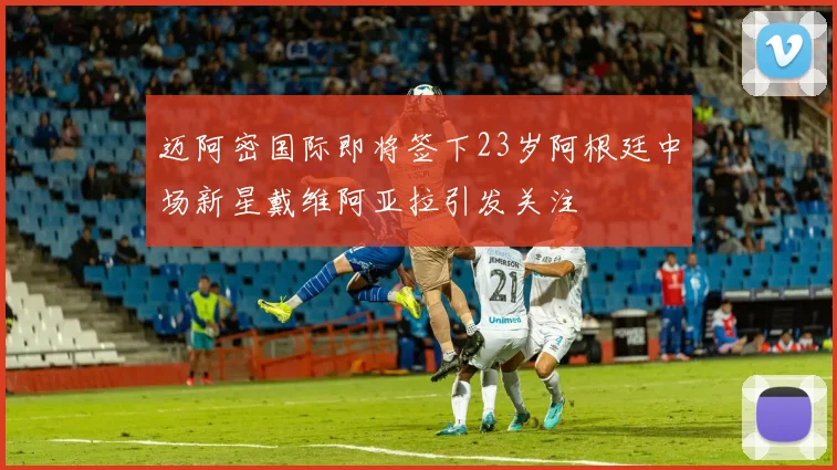 迈阿密国际即将签下23岁阿根廷中场新星戴维阿亚拉引发关注