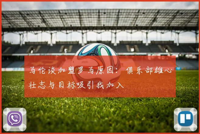 马伦谈加盟罗马原因：俱乐部雄心壮志与目标吸引我加入