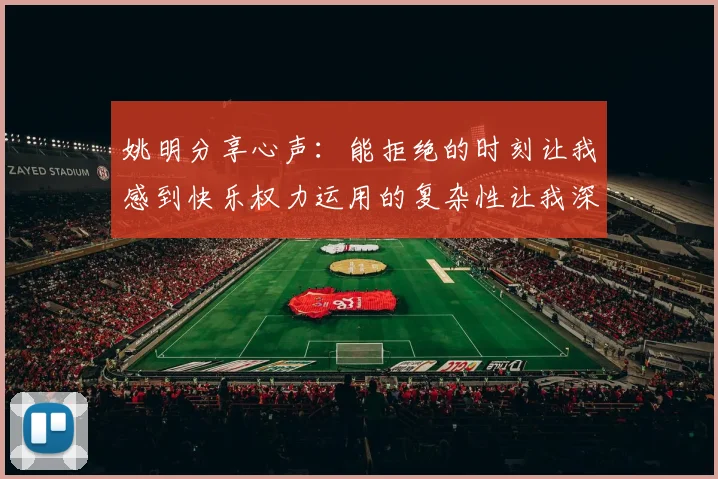 姚明分享心声：能拒绝的时刻让我感到快乐权力运用的复杂性让我深感不足