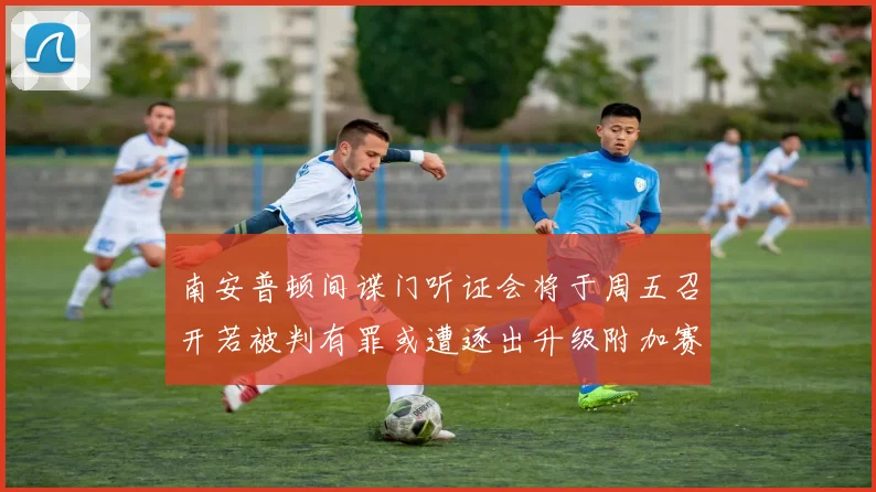 南安普顿间谍门听证会将于周五召开若被判有罪或遭逐出升级附加赛