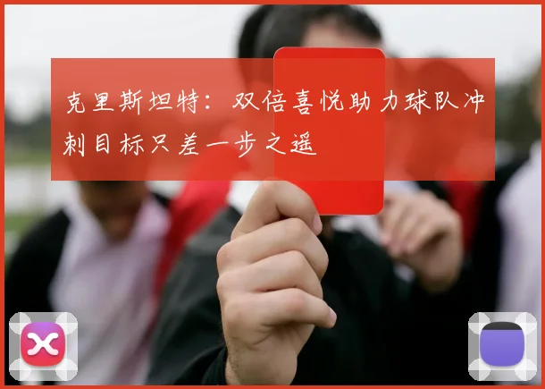 克里斯坦特：双倍喜悦助力球队冲刺目标只差一步之遥
