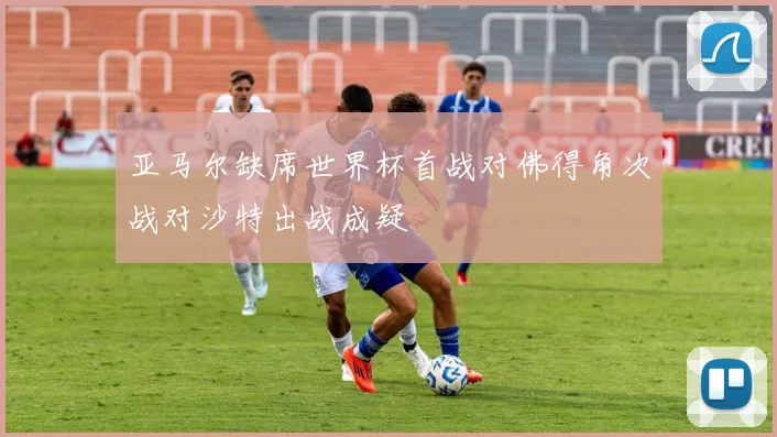 亚马尔缺席世界杯首战对佛得角次战对沙特出战成疑