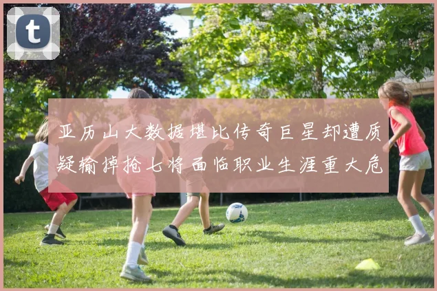 亚历山大数据堪比传奇巨星却遭质疑输掉抢七将面临职业生涯重大危机